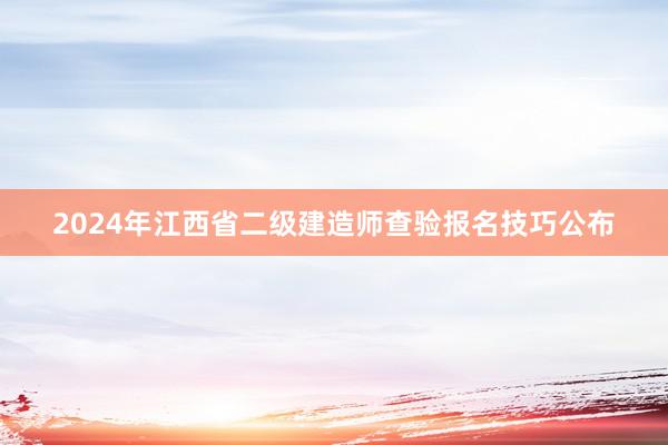 2024年江西省二级建造师查验报名技巧公布