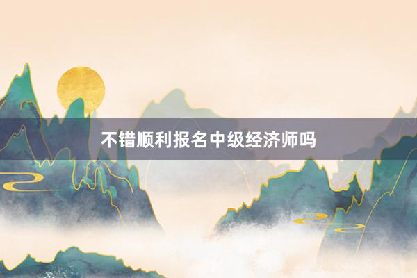 不错顺利报名中级经济师吗