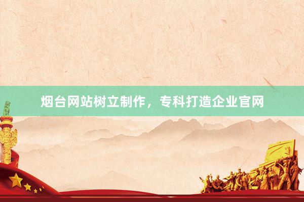 烟台网站树立制作，专科打造企业官网