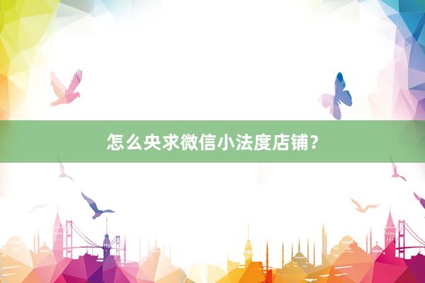 怎么央求微信小法度店铺？