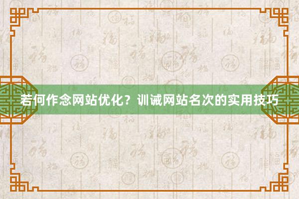 若何作念网站优化？训诫网站名次的实用技巧