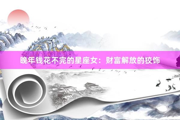 晚年钱花不完的星座女：财富解放的狡饰