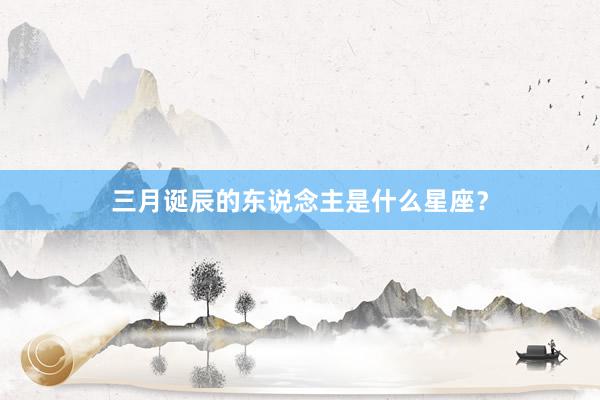 三月诞辰的东说念主是什么星座？