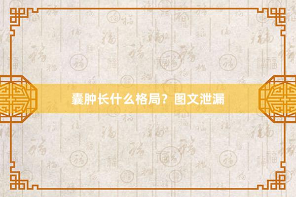 囊肿长什么格局？图文泄漏
