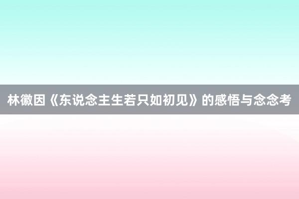 林徽因《东说念主生若只如初见》的感悟与念念考
