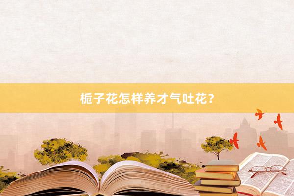 栀子花怎样养才气吐花？