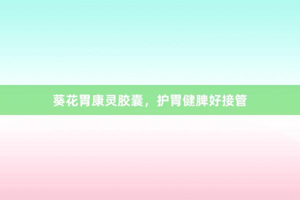 葵花胃康灵胶囊，护胃健脾好接管