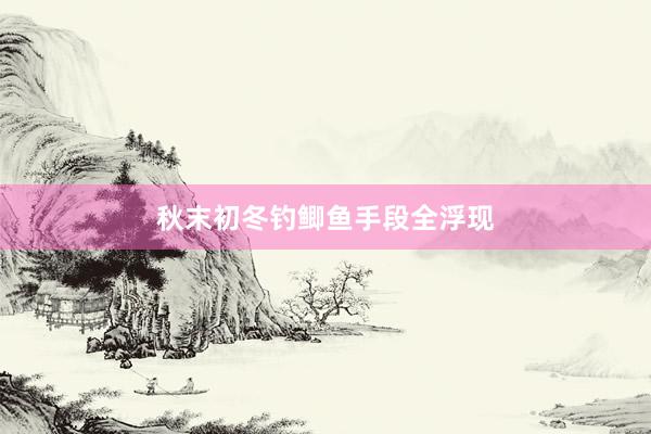 秋末初冬钓鲫鱼手段全浮现