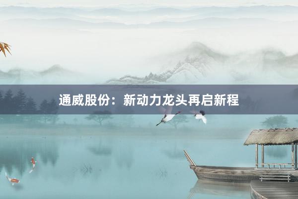 通威股份：新动力龙头再启新程