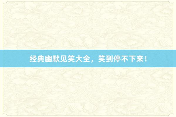 经典幽默见笑大全,笑到停不下来!